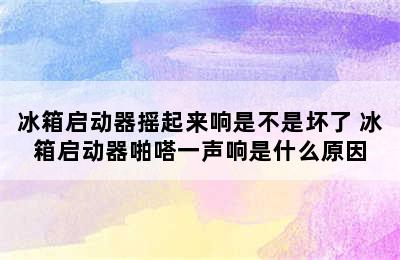 冰箱启动器摇起来响是不是坏了 冰箱启动器啪嗒一声响是什么原因